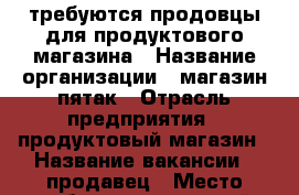 требуются продовцы для продуктового магазина › Название организации ­ магазин пятак › Отрасль предприятия ­ продуктовый магазин › Название вакансии ­ продавец › Место работы ­ ленинский район львовская 35 › Подчинение ­ директору › Минимальный оклад ­ 22 000 › Максимальный оклад ­ 45 000 › Процент ­ 3 › База расчета процента ­ от выручки › Возраст от ­ 17 › Возраст до ­ 45 - Красноярский край, Красноярск г. Работа » Вакансии   . Красноярский край,Красноярск г.